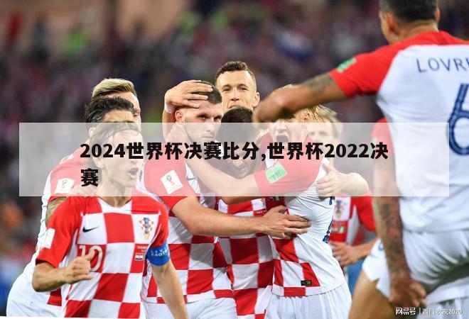 2024世界杯决赛比分,世界杯2022决赛