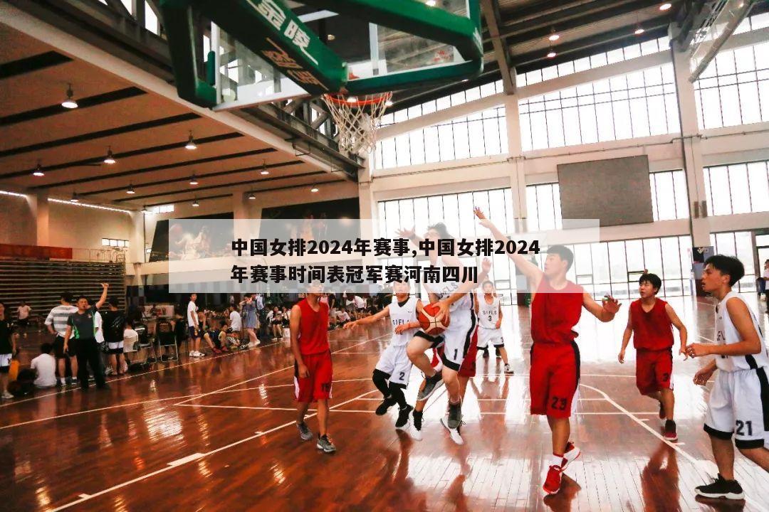 中国女排2024年赛事,中国女排2024年赛事时间表冠军赛河南四川